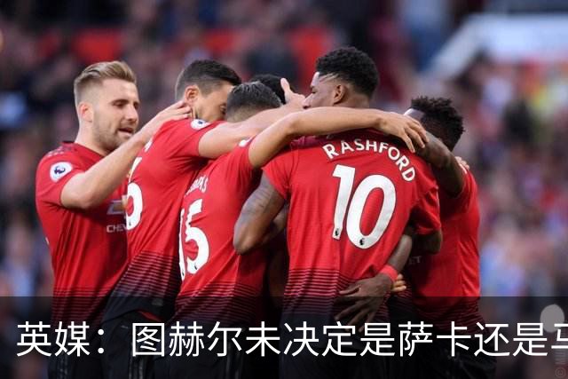 英媒：图赫尔未决定是萨卡还是马杜埃凯首发，中卫斯通斯搭孔萨